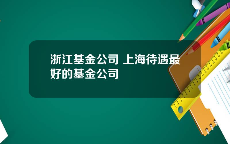 浙江基金公司 上海待遇最好的基金公司